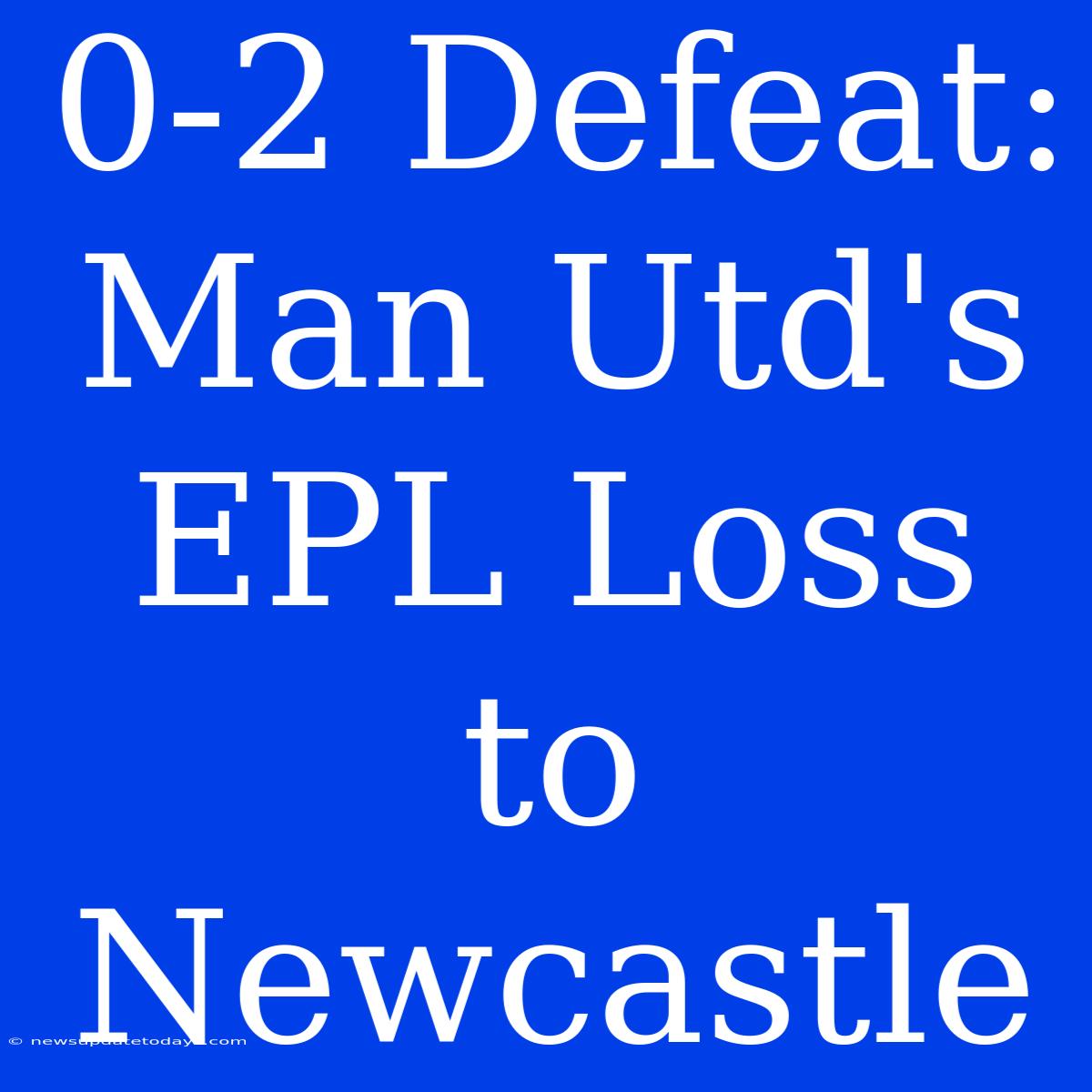 0-2 Defeat: Man Utd's EPL Loss To Newcastle