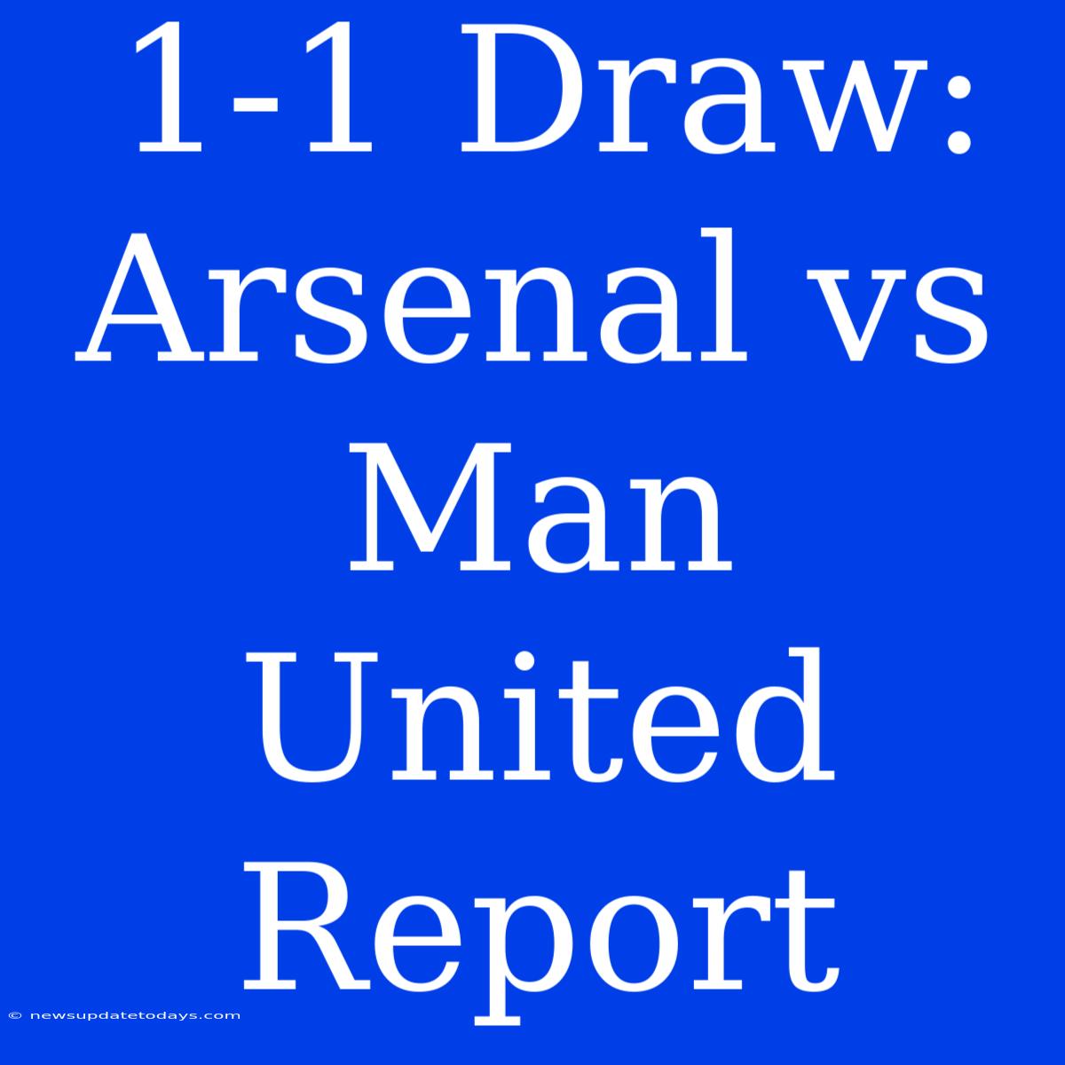 1-1 Draw: Arsenal Vs Man United Report