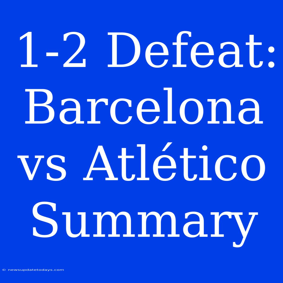 1-2 Defeat: Barcelona Vs Atlético Summary