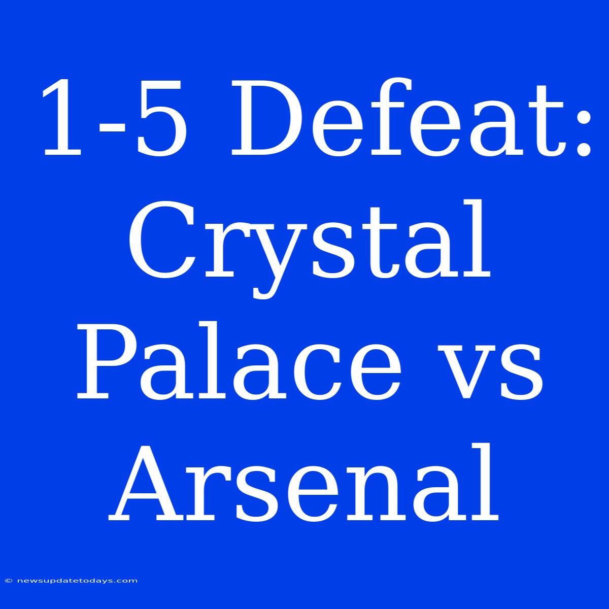 1-5 Defeat: Crystal Palace Vs Arsenal