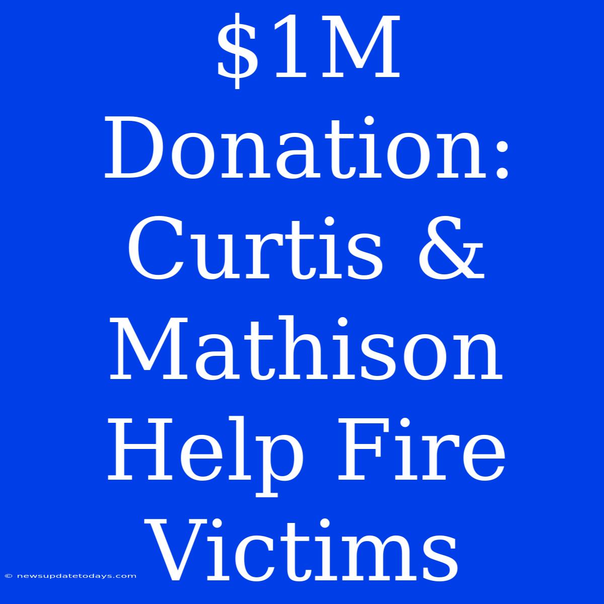 $1M Donation: Curtis & Mathison Help Fire Victims