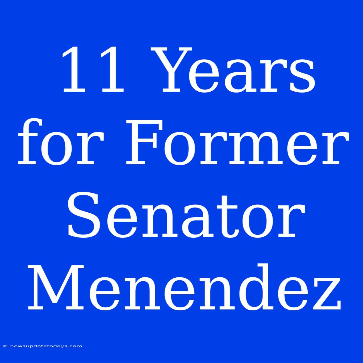 11 Years For Former Senator Menendez