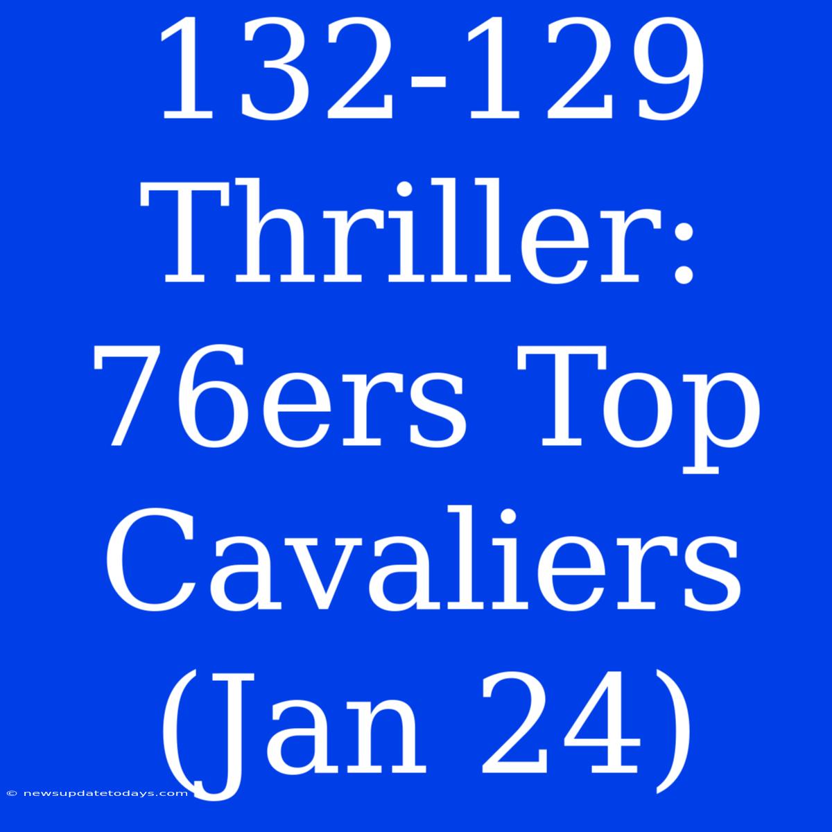 132-129 Thriller: 76ers Top Cavaliers (Jan 24)