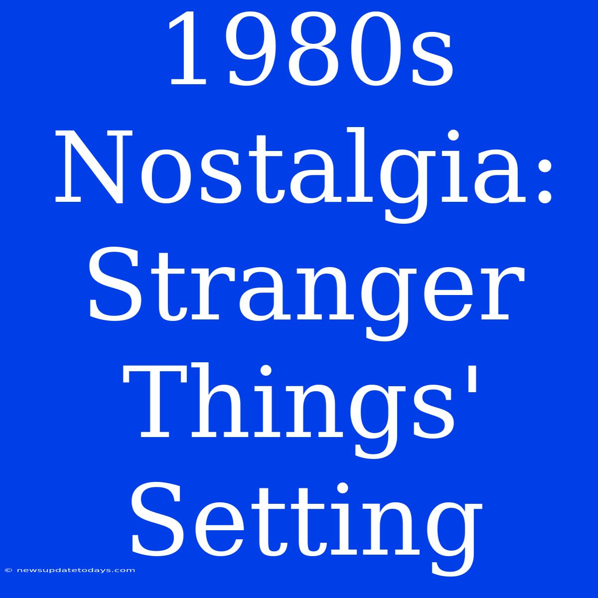 1980s Nostalgia: Stranger Things' Setting