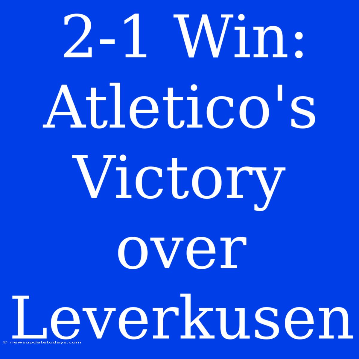 2-1 Win: Atletico's Victory Over Leverkusen