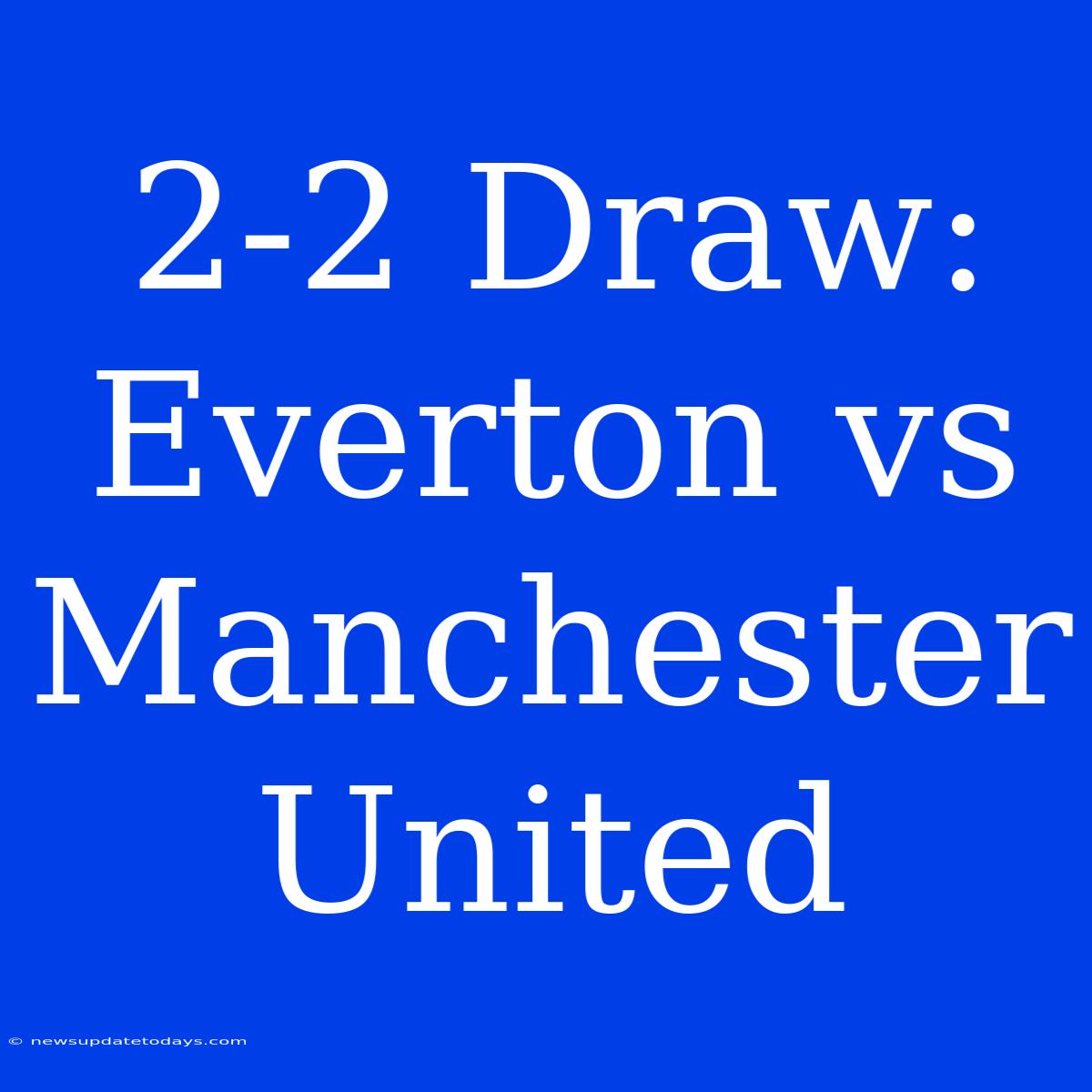 2-2 Draw: Everton Vs Manchester United