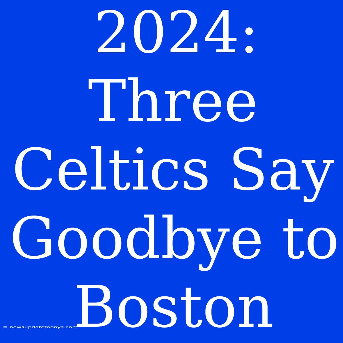 2024: Three Celtics Say Goodbye To Boston