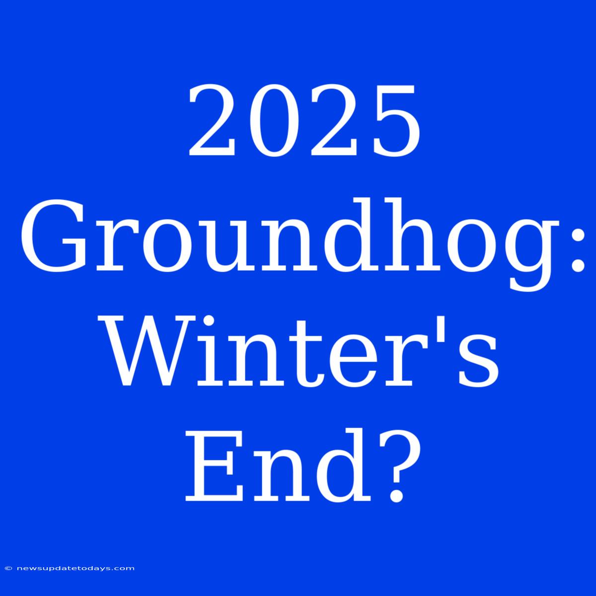 2025 Groundhog: Winter's End?