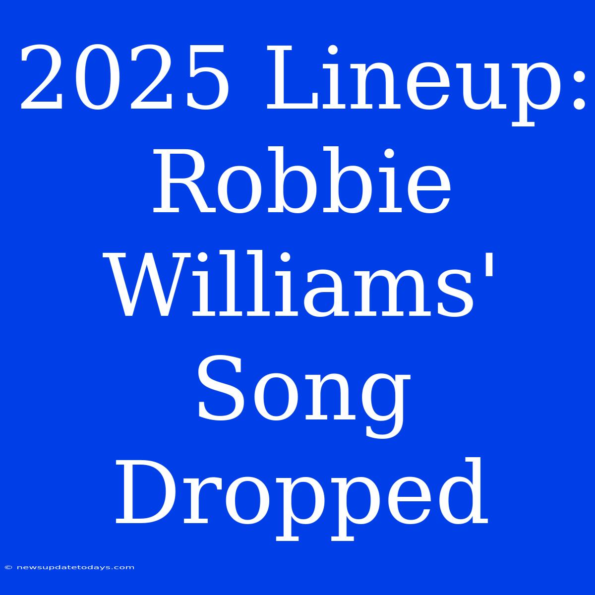 2025 Lineup: Robbie Williams' Song Dropped