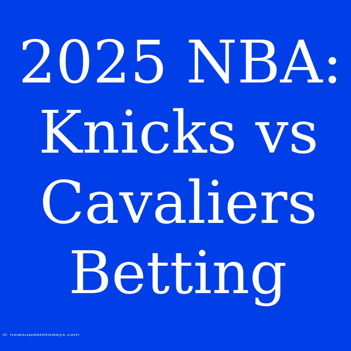 2025 NBA: Knicks Vs Cavaliers Betting