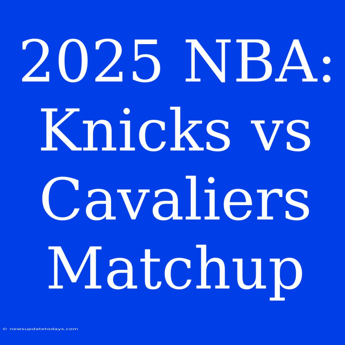 2025 NBA: Knicks Vs Cavaliers Matchup