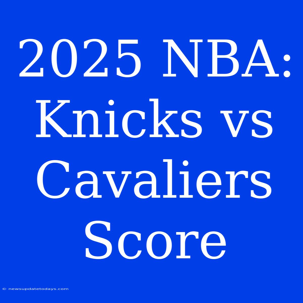 2025 NBA: Knicks Vs Cavaliers Score