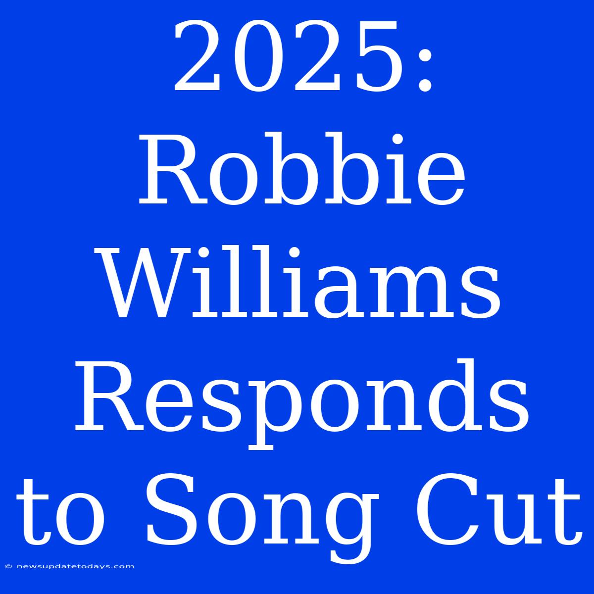 2025: Robbie Williams Responds To Song Cut