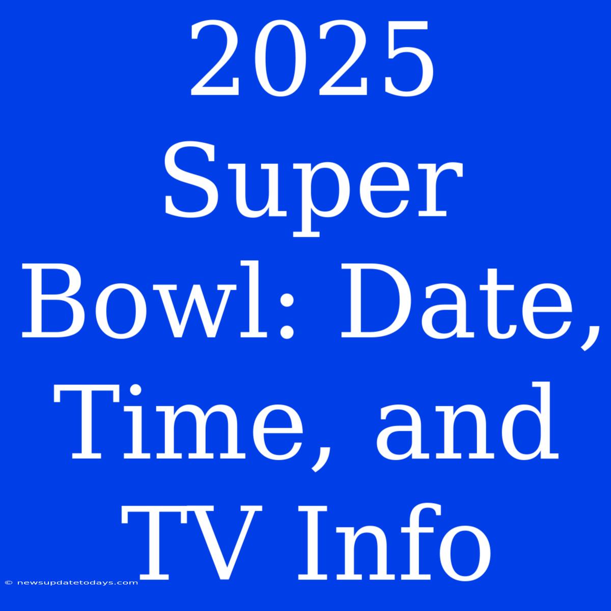 2025 Super Bowl: Date, Time, And TV Info