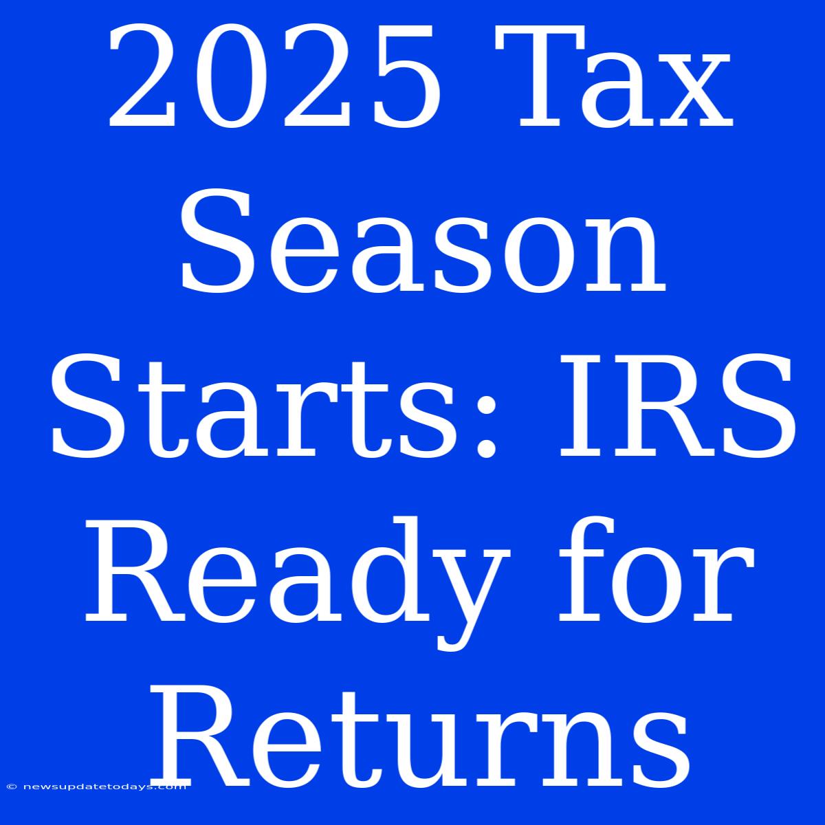 2025 Tax Season Starts: IRS Ready For Returns