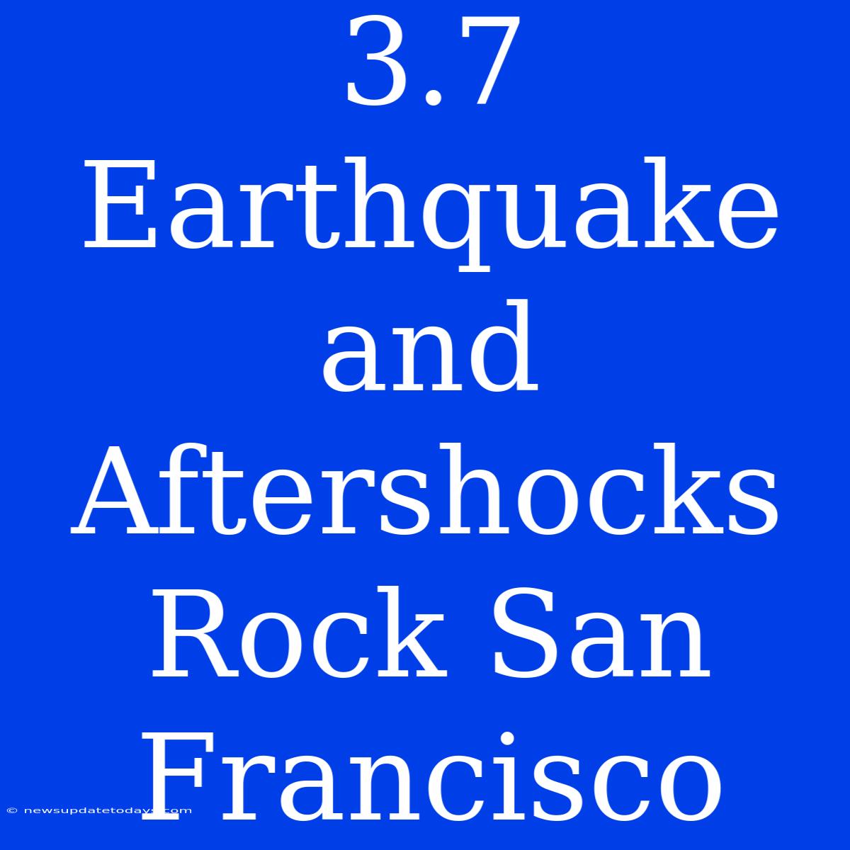 3.7 Earthquake And Aftershocks Rock San Francisco