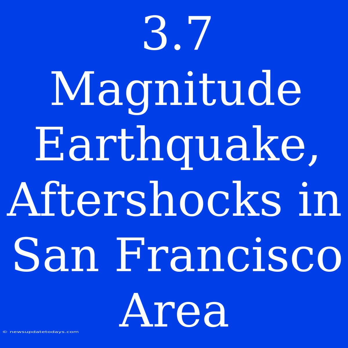 3.7 Magnitude Earthquake, Aftershocks In San Francisco Area