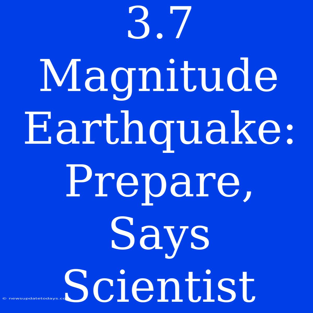 3.7 Magnitude Earthquake: Prepare, Says Scientist