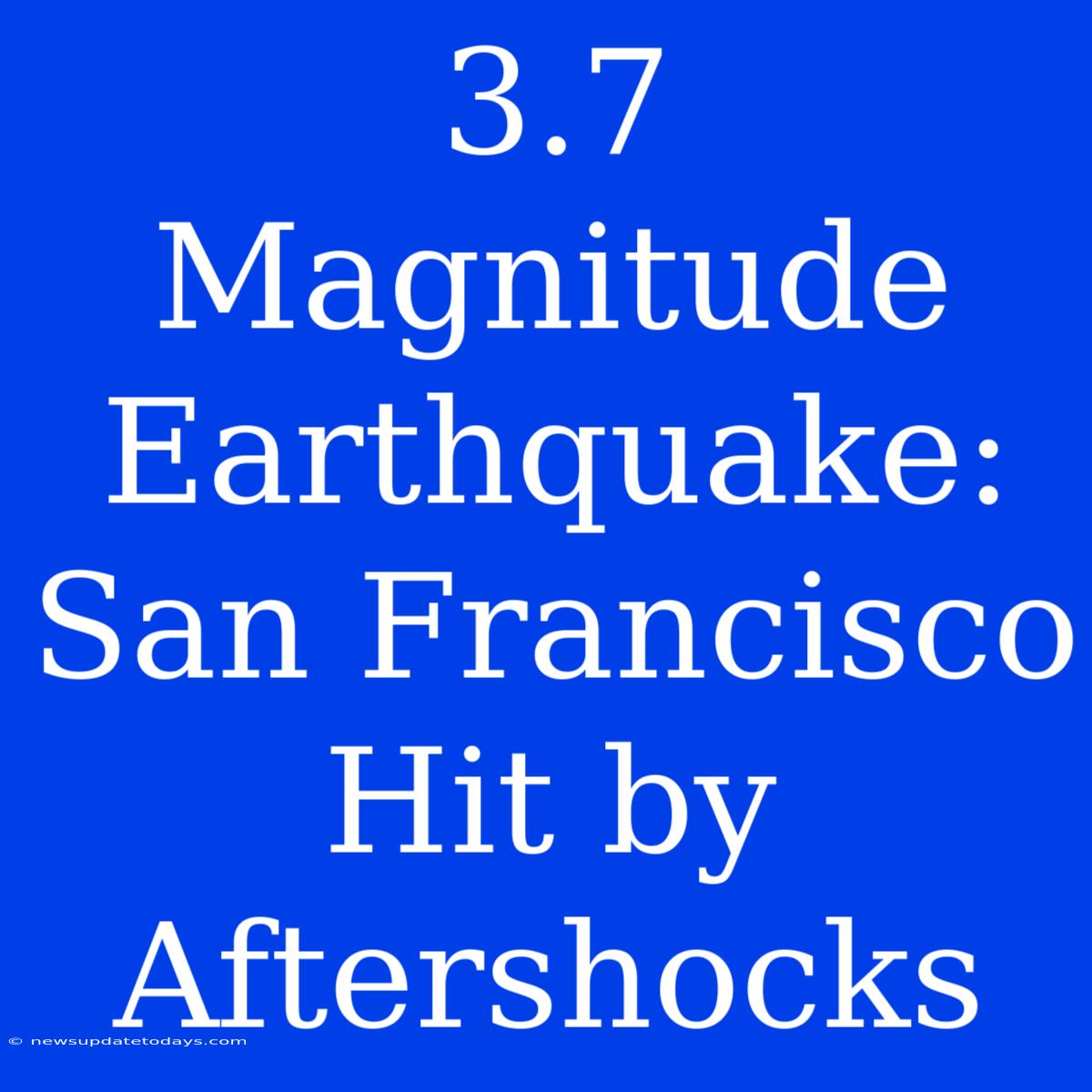 3.7 Magnitude Earthquake: San Francisco Hit By Aftershocks