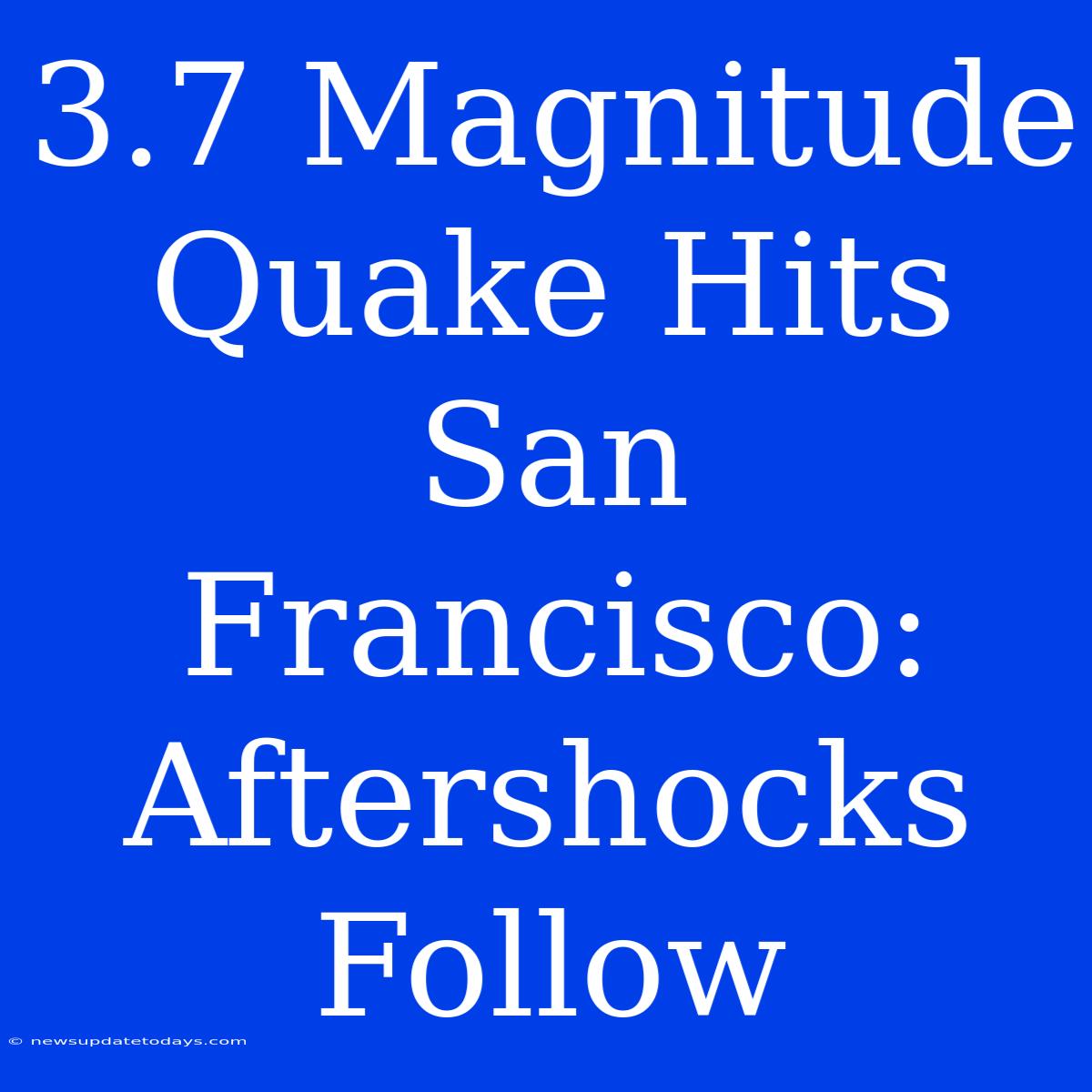 3.7 Magnitude Quake Hits San Francisco: Aftershocks Follow