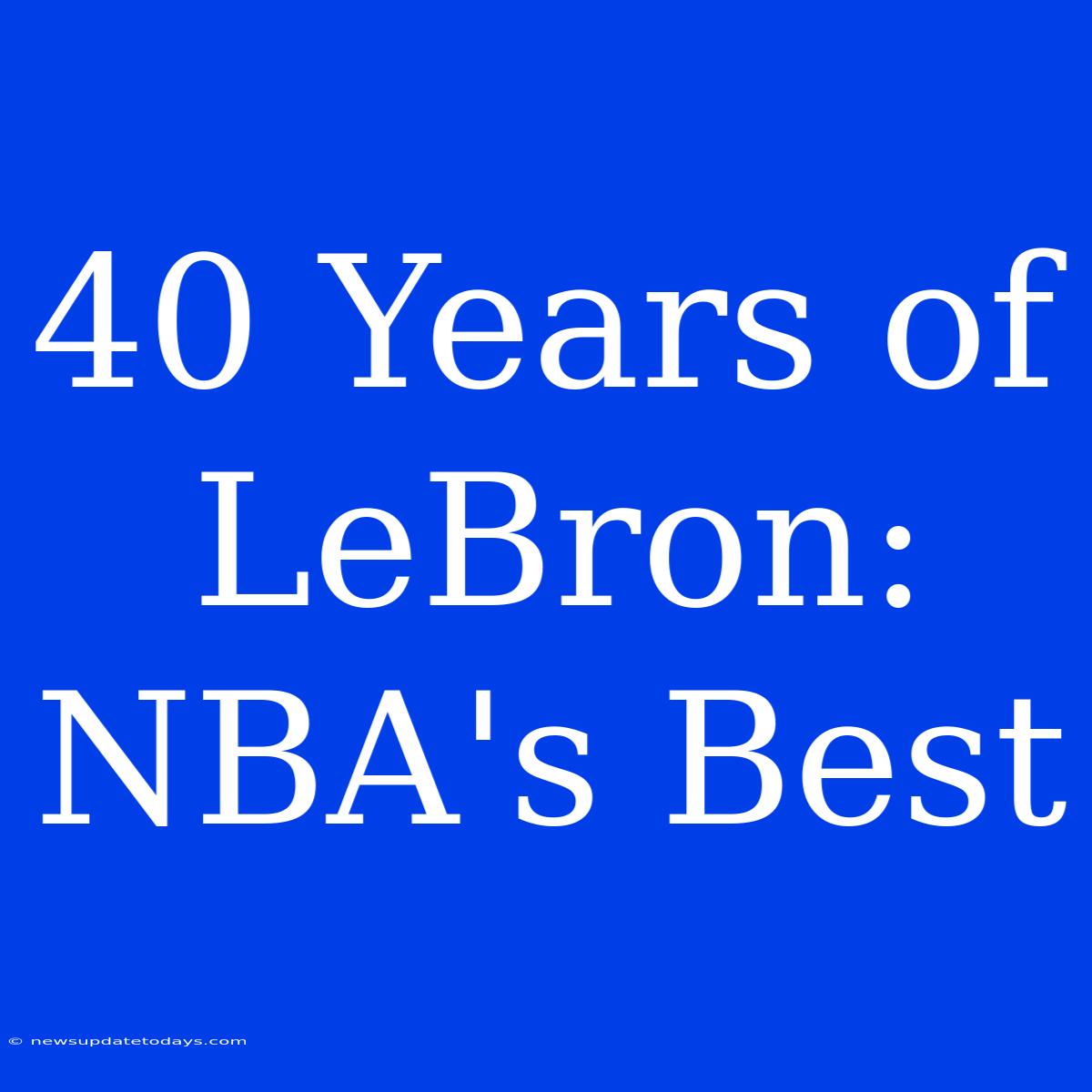 40 Years Of LeBron:  NBA's Best