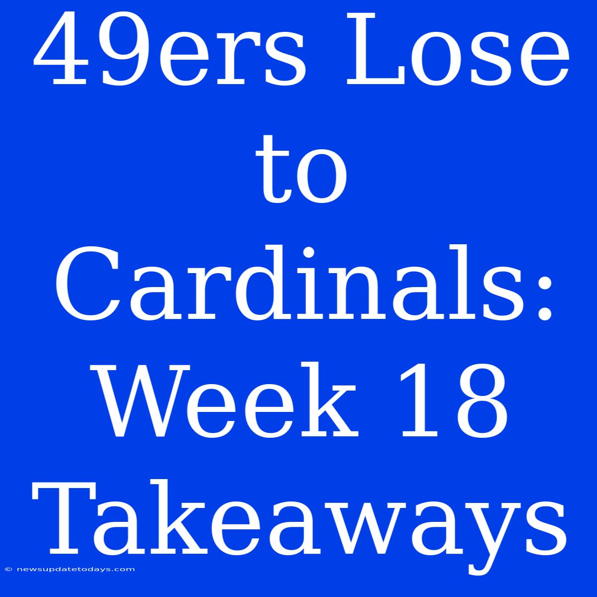 49ers Lose To Cardinals: Week 18 Takeaways