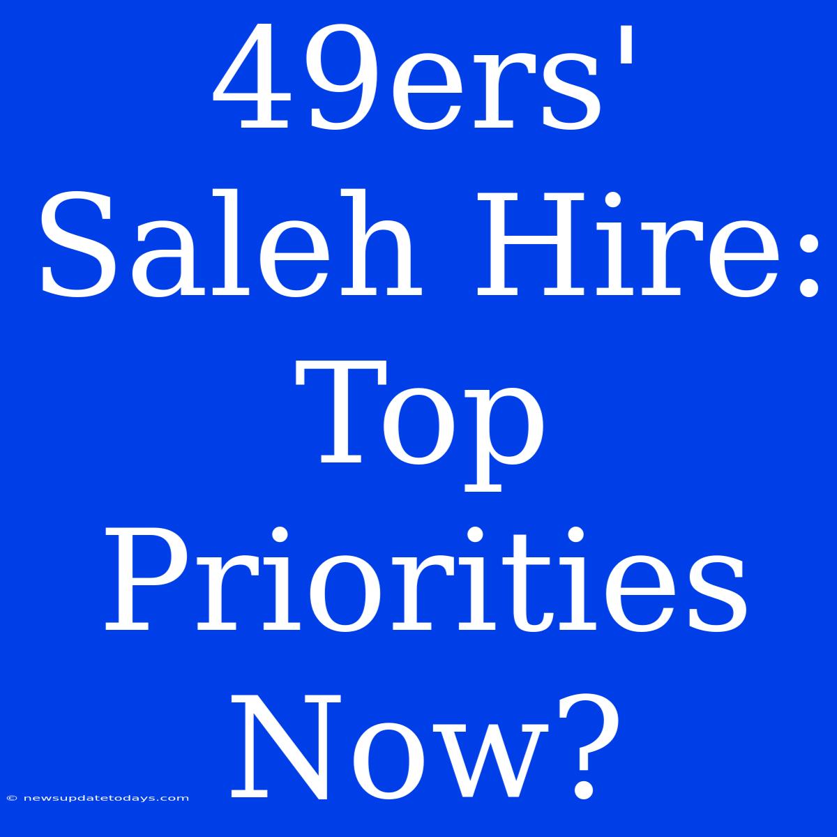 49ers' Saleh Hire: Top Priorities Now?