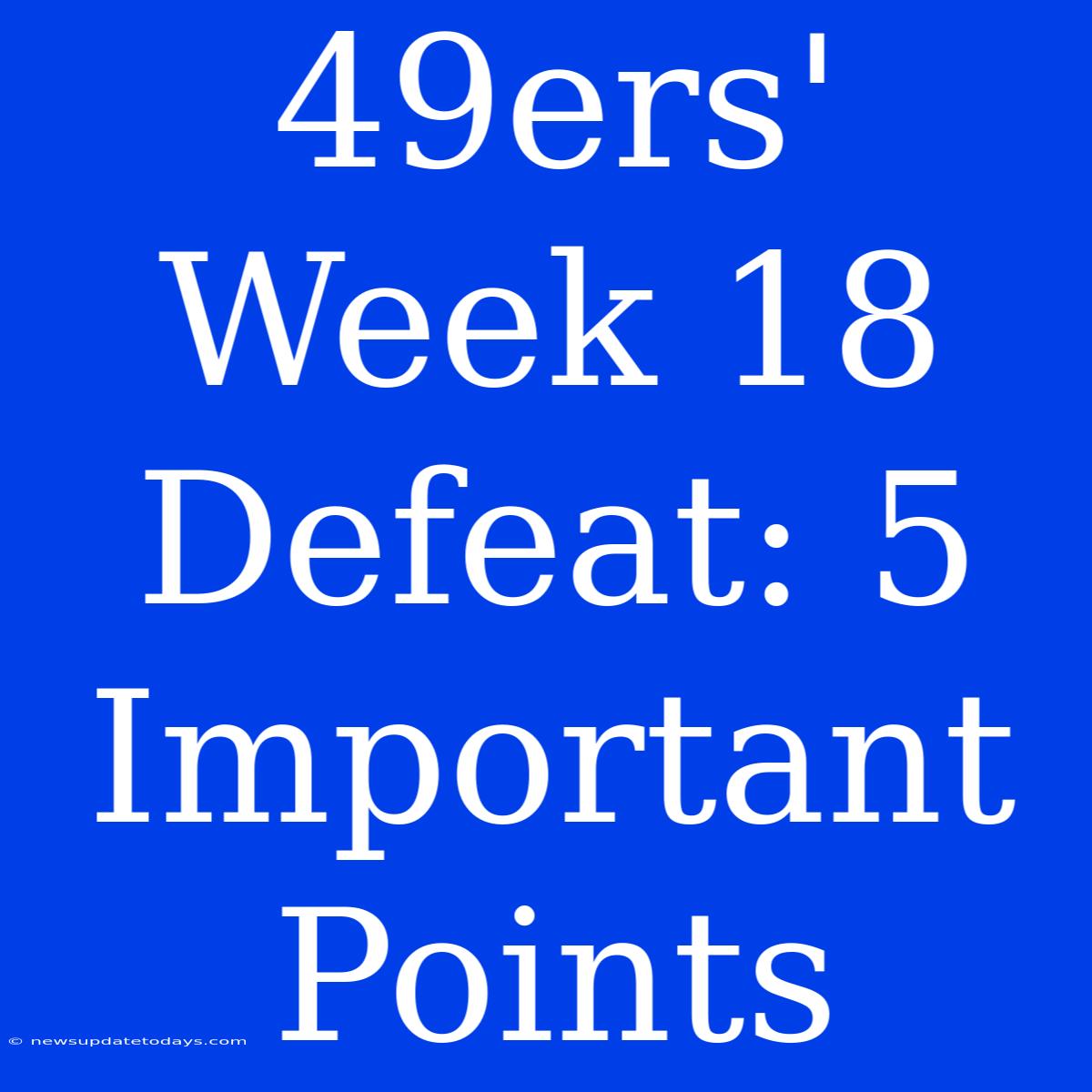 49ers' Week 18 Defeat: 5 Important Points