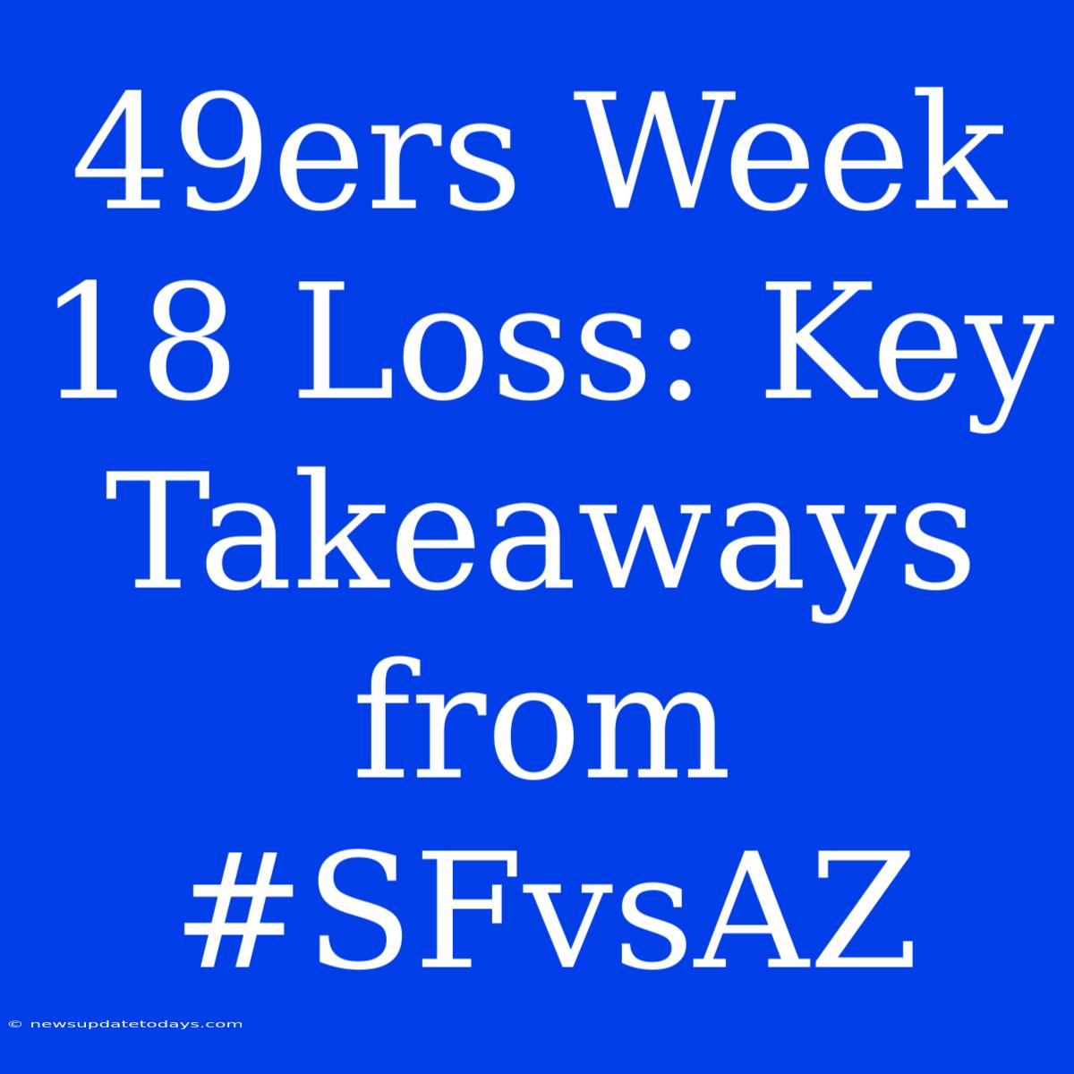 49ers Week 18 Loss: Key Takeaways From #SFvsAZ