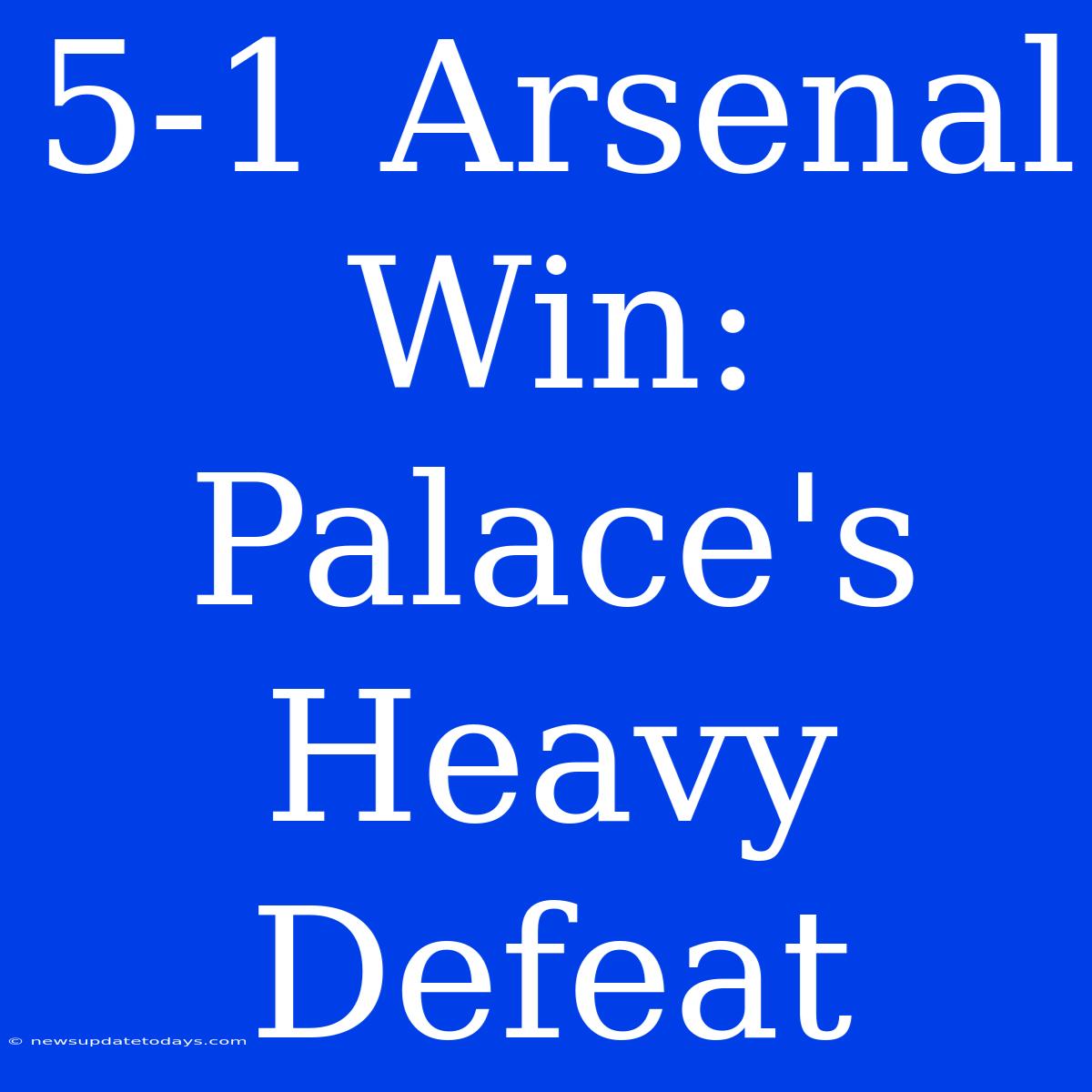 5-1 Arsenal Win: Palace's Heavy Defeat