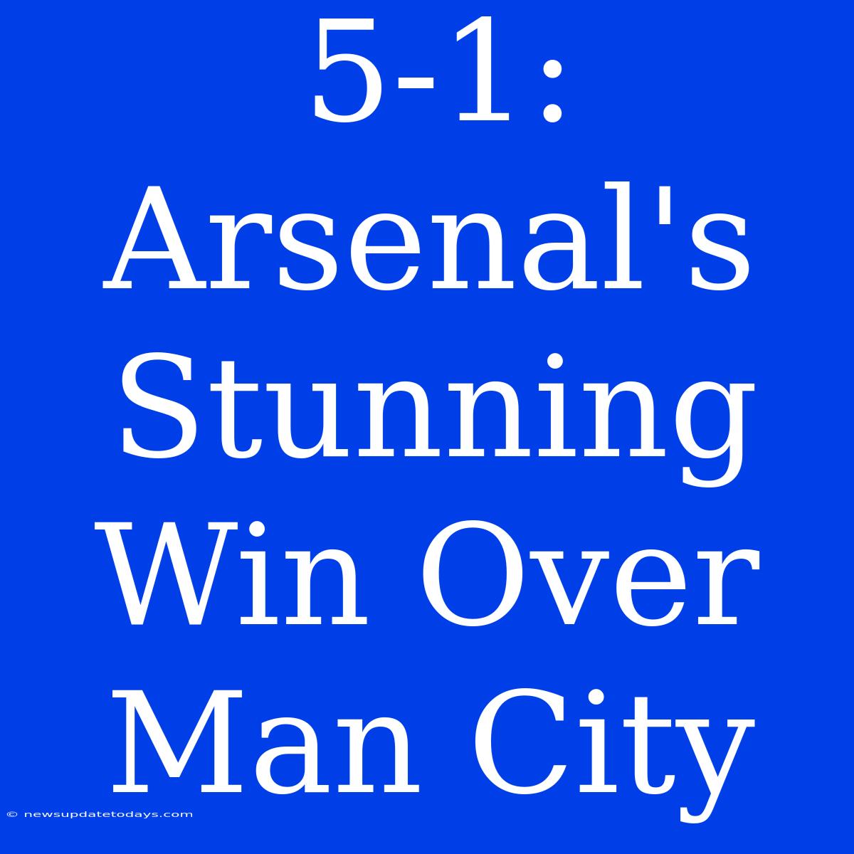 5-1: Arsenal's Stunning Win Over Man City