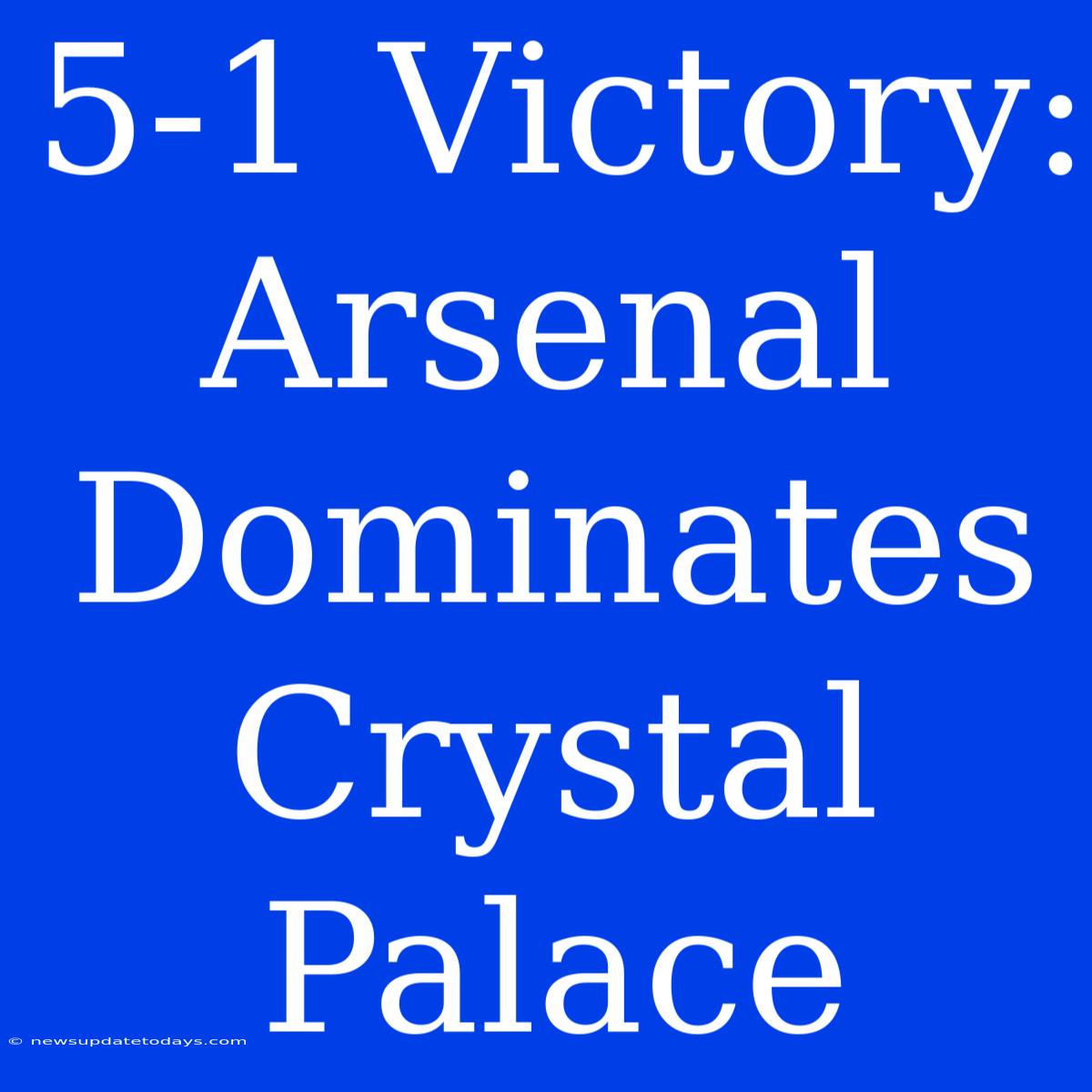 5-1 Victory: Arsenal Dominates Crystal Palace