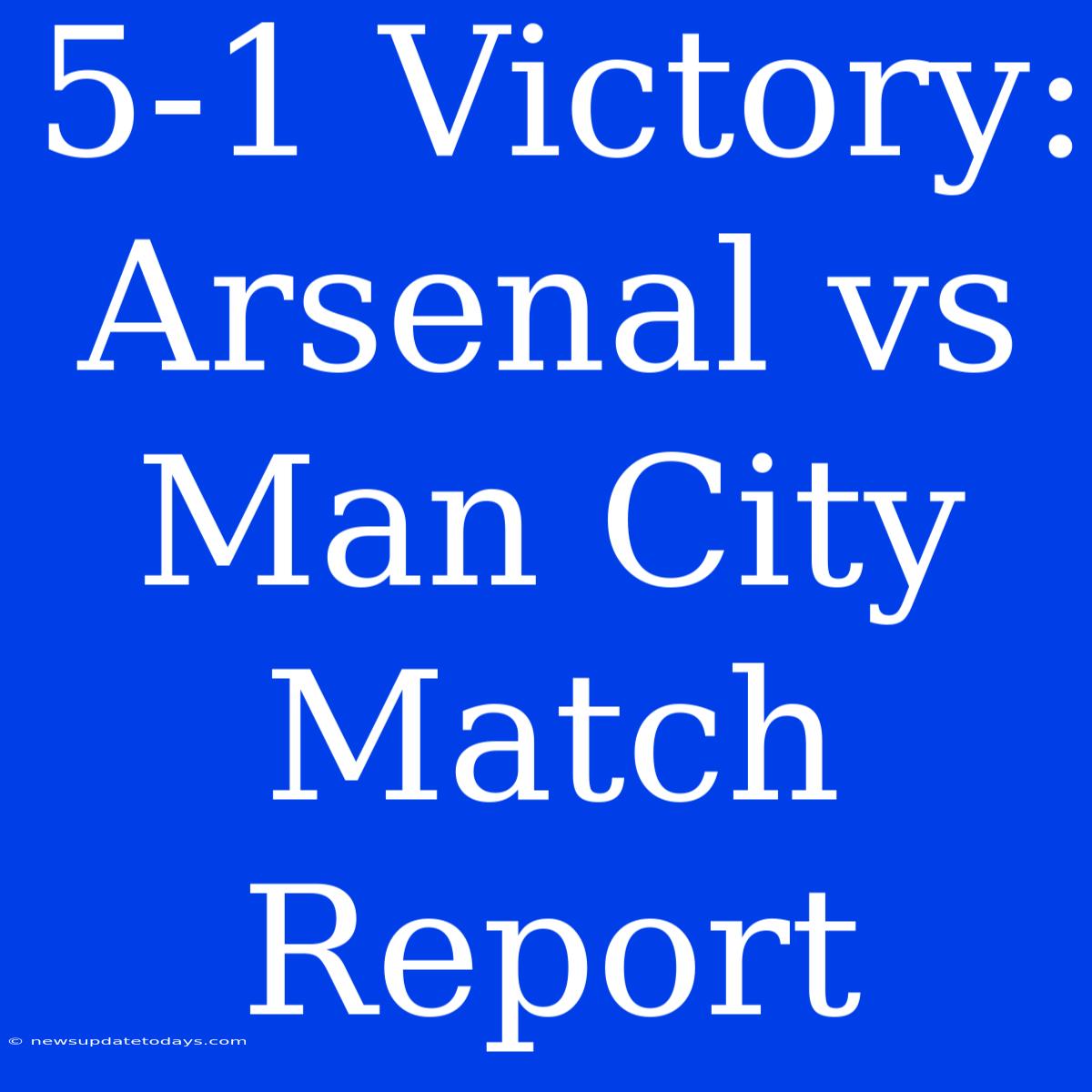 5-1 Victory: Arsenal Vs Man City Match Report