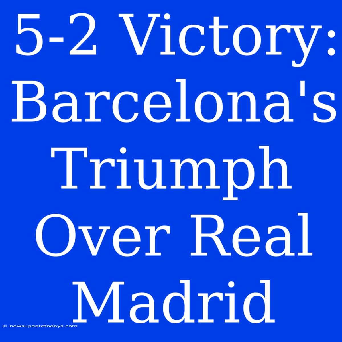 5-2 Victory: Barcelona's Triumph Over Real Madrid