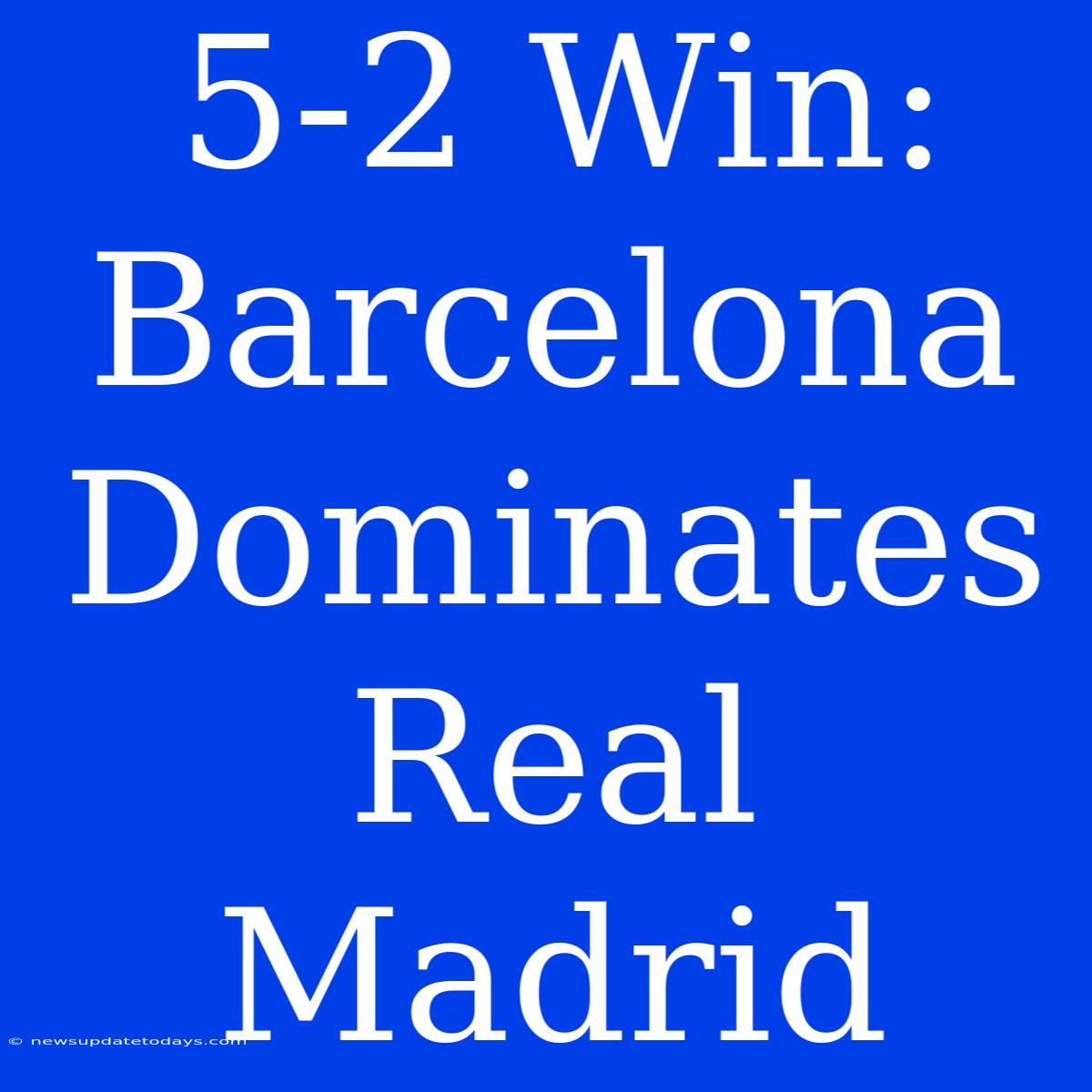 5-2 Win: Barcelona Dominates Real Madrid