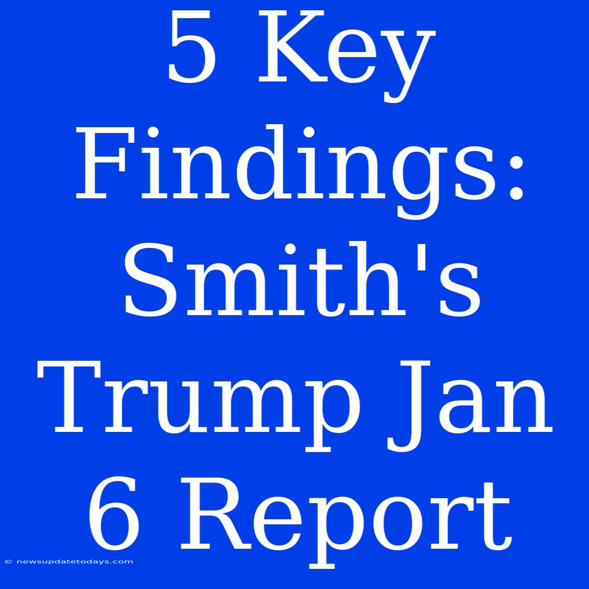 5 Key Findings: Smith's Trump Jan 6 Report