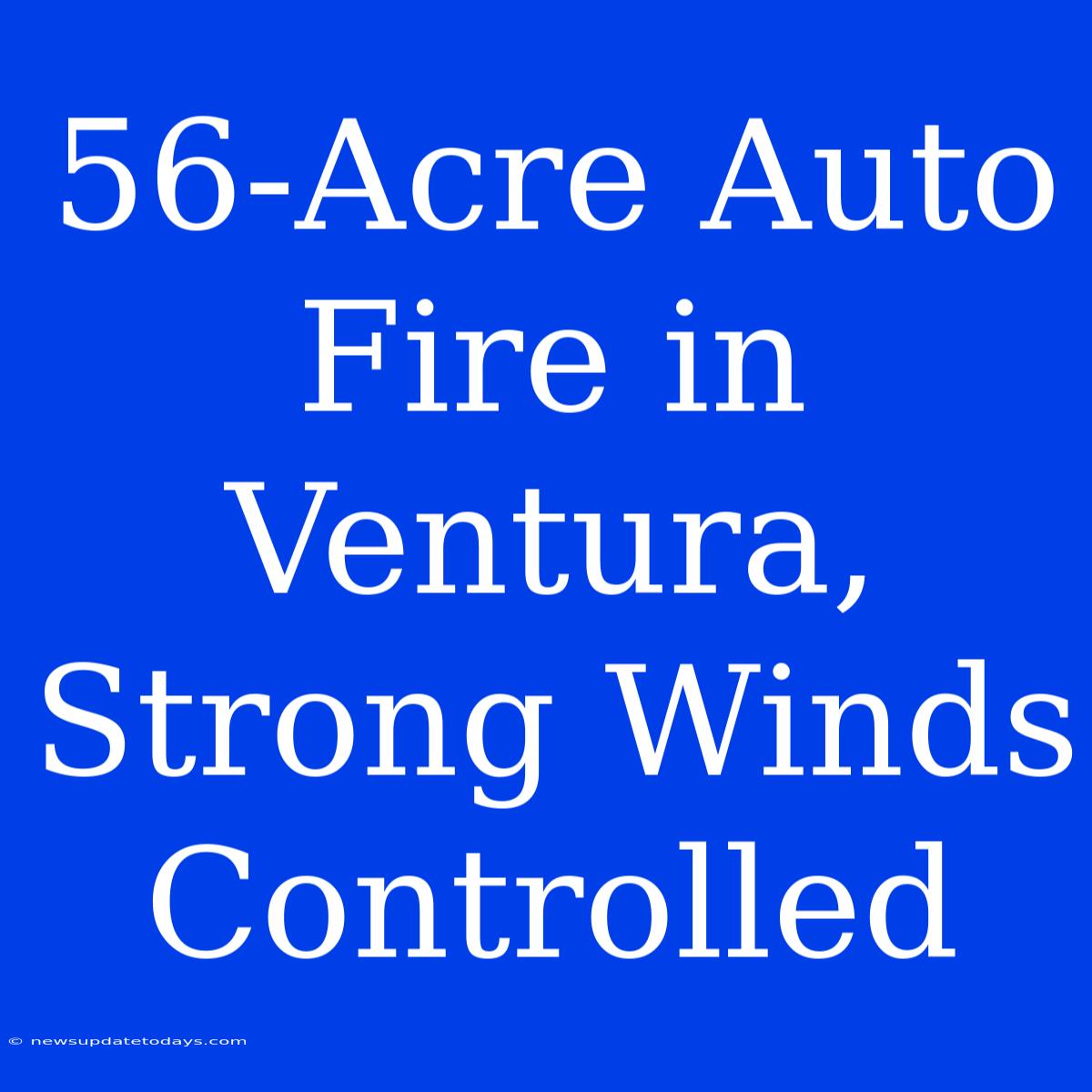 56-Acre Auto Fire In Ventura, Strong Winds Controlled