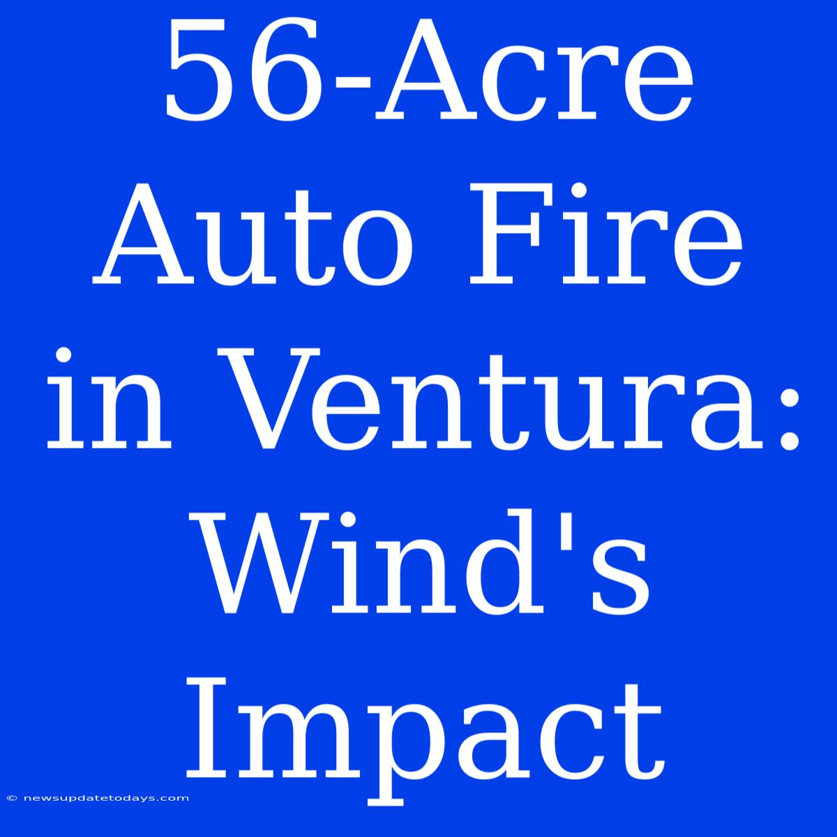 56-Acre Auto Fire In Ventura: Wind's Impact