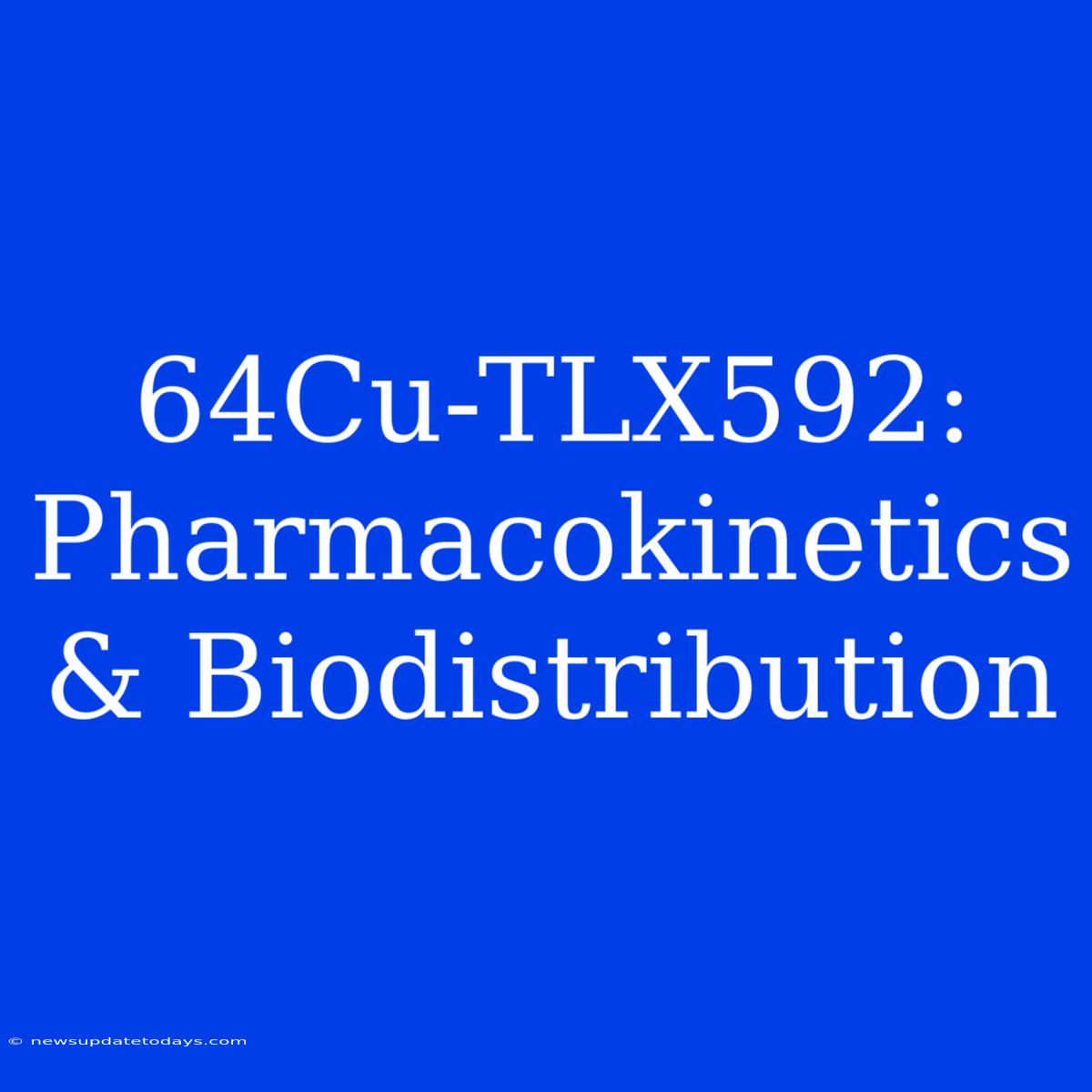 64Cu-TLX592:  Pharmacokinetics & Biodistribution