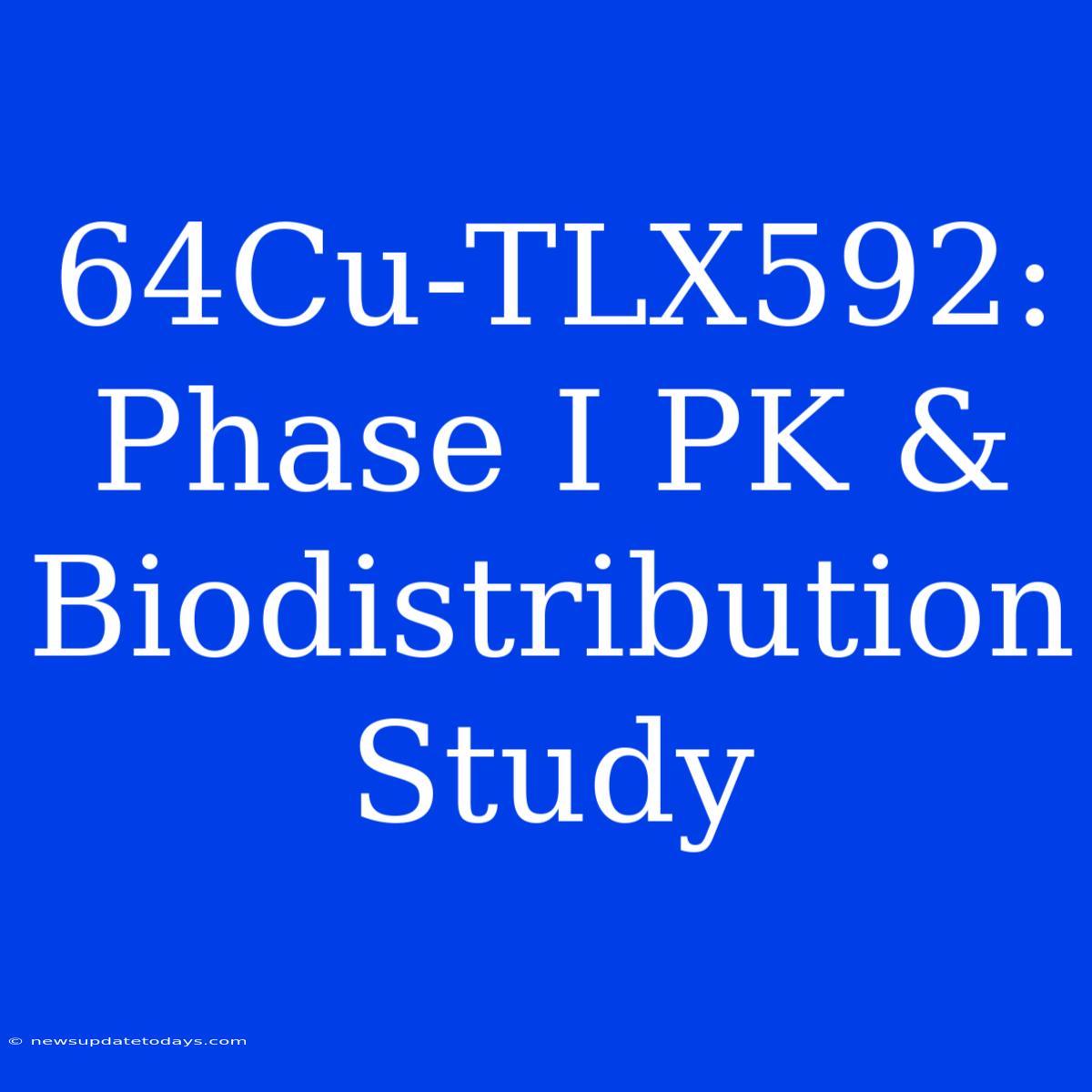 64Cu-TLX592: Phase I PK & Biodistribution Study