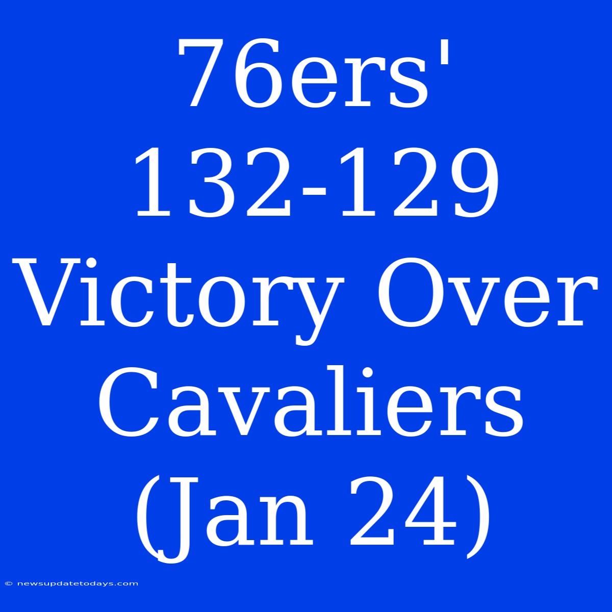 76ers' 132-129 Victory Over Cavaliers (Jan 24)