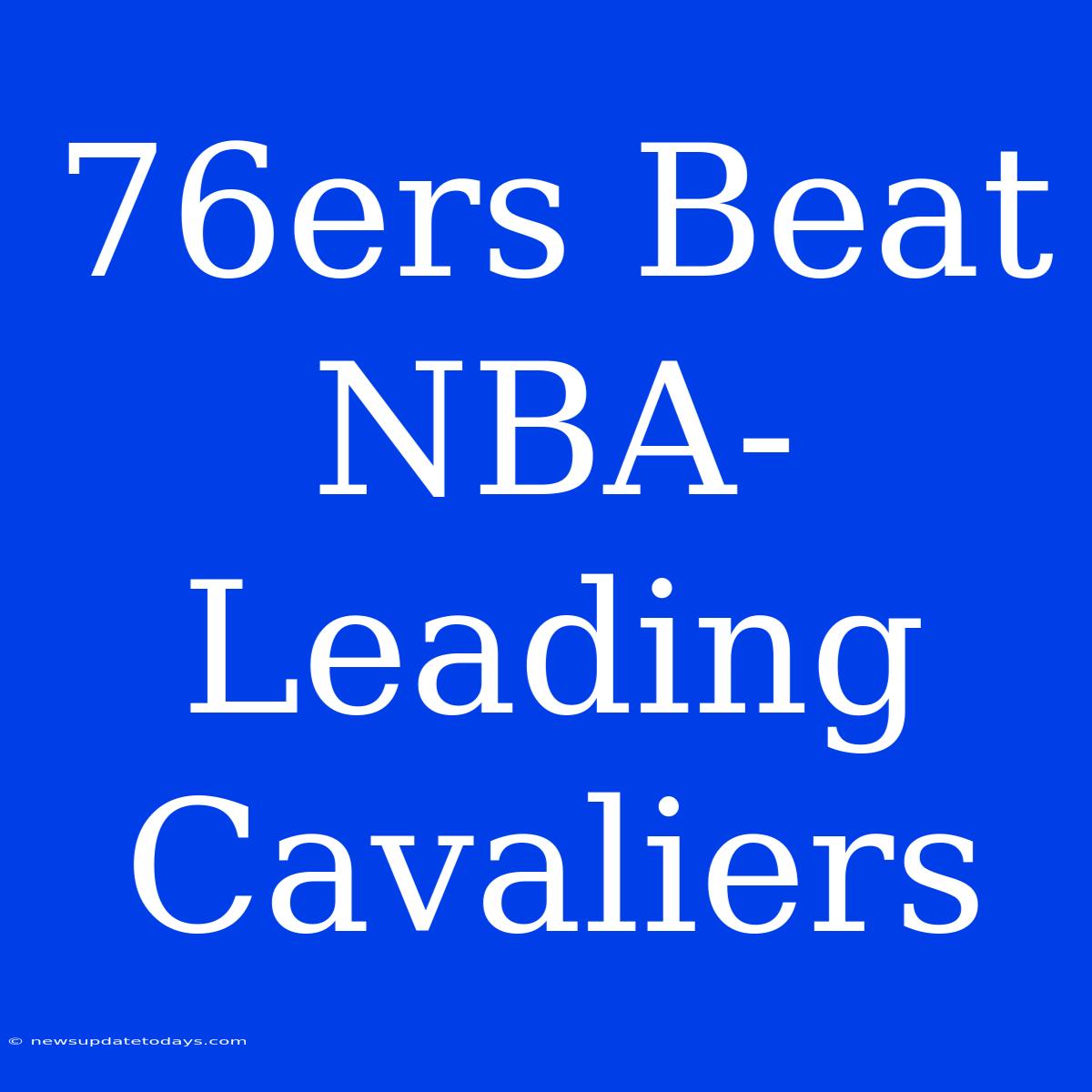 76ers Beat NBA-Leading Cavaliers