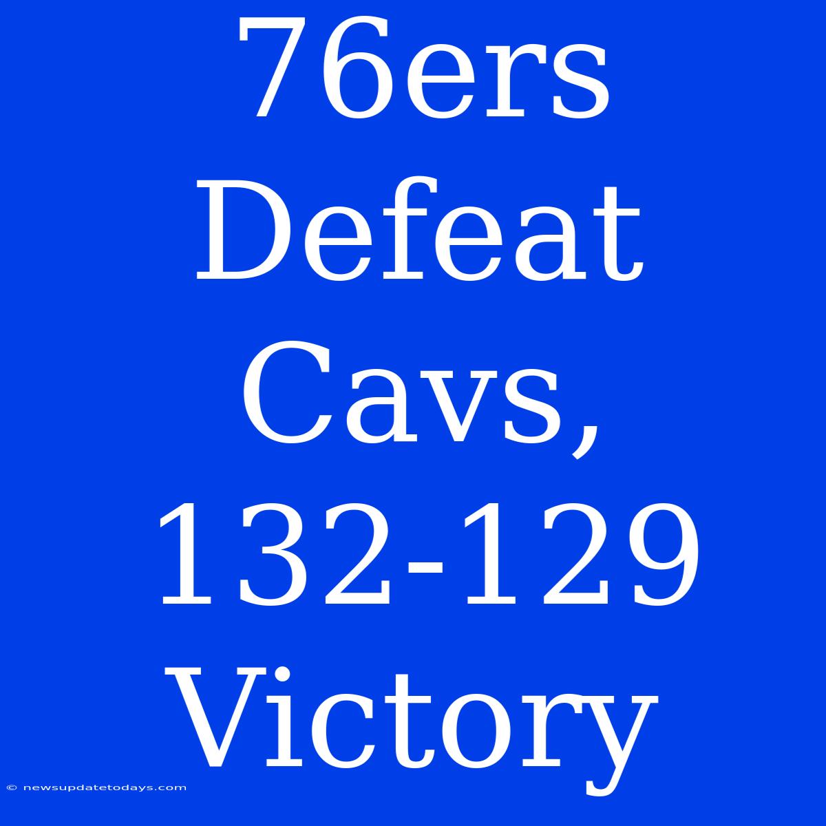 76ers Defeat Cavs, 132-129 Victory