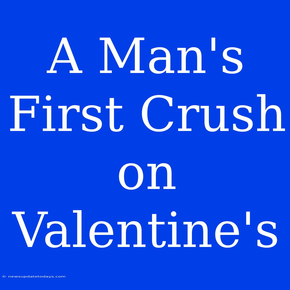 A Man's First Crush On Valentine's