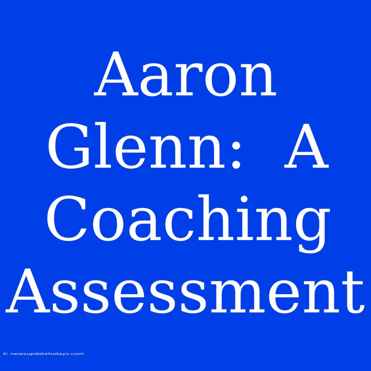 Aaron Glenn:  A Coaching Assessment