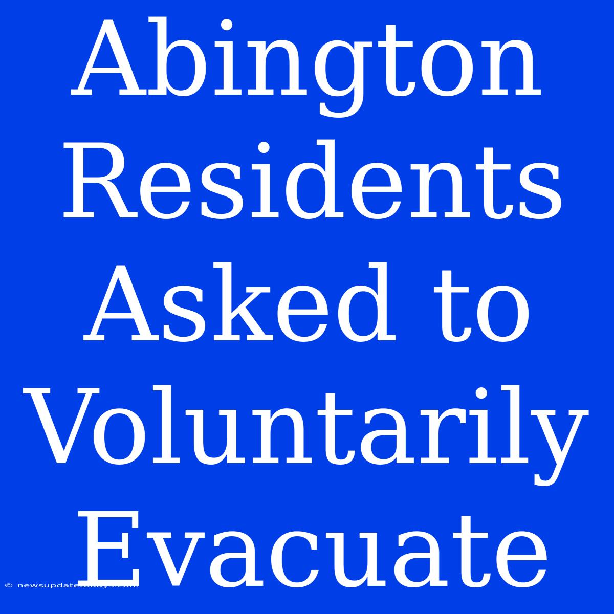 Abington Residents Asked To Voluntarily Evacuate