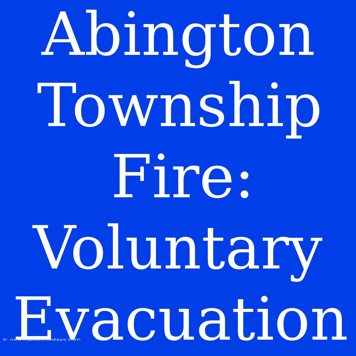 Abington Township Fire: Voluntary Evacuation