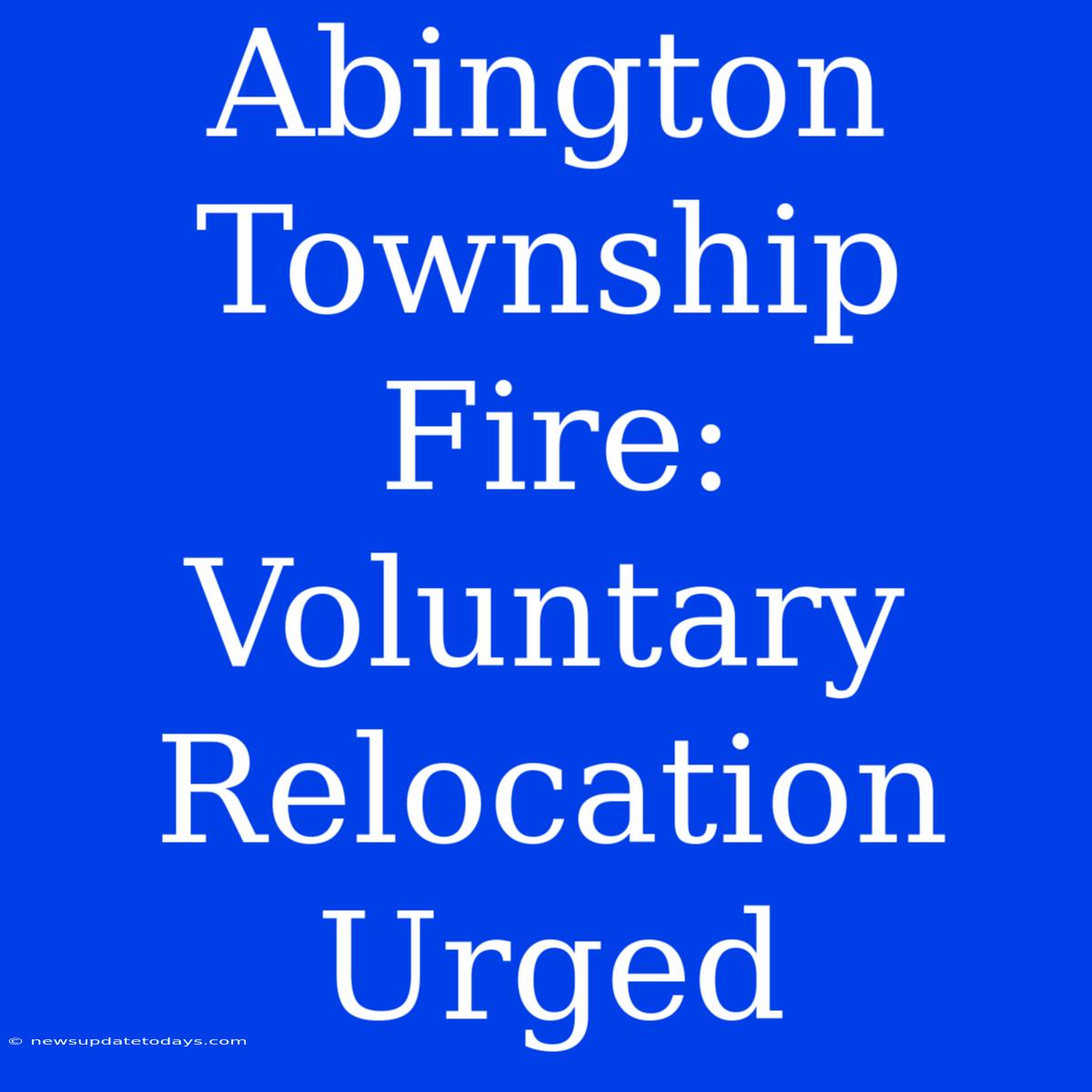 Abington Township Fire: Voluntary Relocation Urged