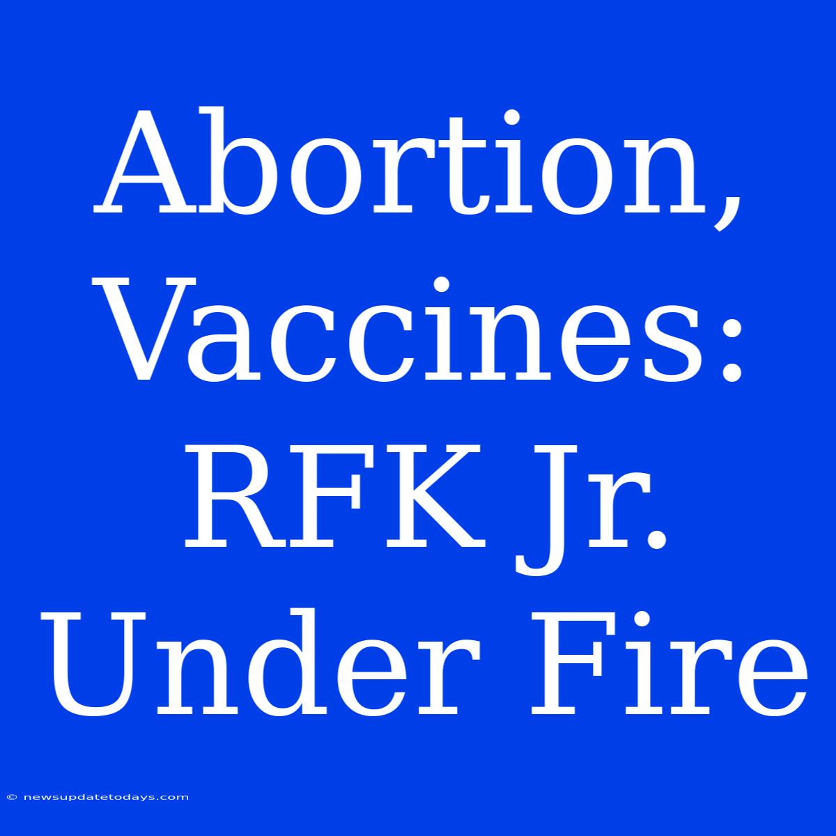 Abortion, Vaccines: RFK Jr. Under Fire