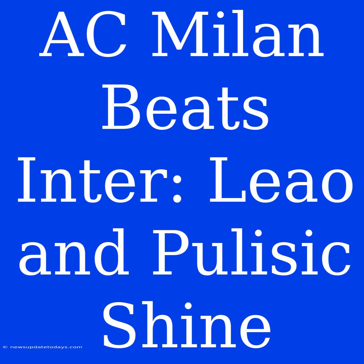 AC Milan Beats Inter: Leao And Pulisic Shine